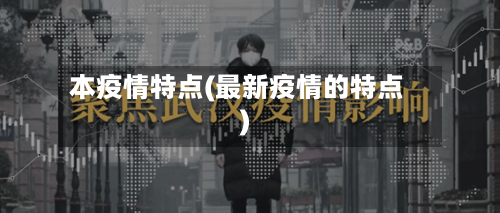 本疫情特点(最新疫情的特点)