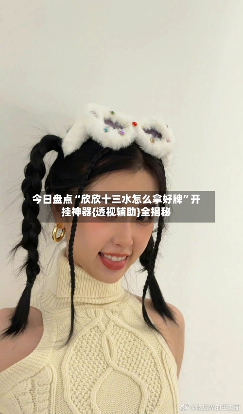 今日盘点“欣欣十三水怎么拿好牌”开挂神器{透视辅助}全揭秘