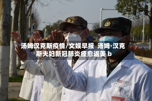 汤姆汉克斯疫情/文娱早报  汤姆·汉克斯夫妇新冠肺炎痊愈返美 b