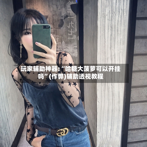 玩家辅助神器:“哈糖大菠萝可以开挂吗”(作弊)辅助透视教程