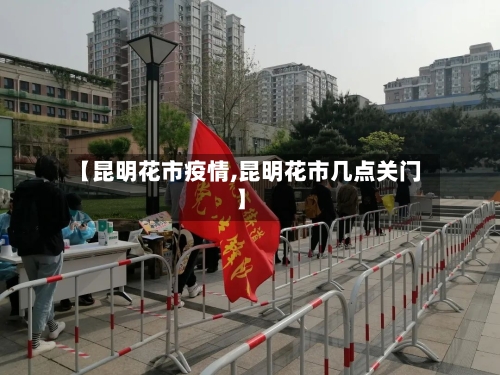 【昆明花市疫情,昆明花市几点关门】