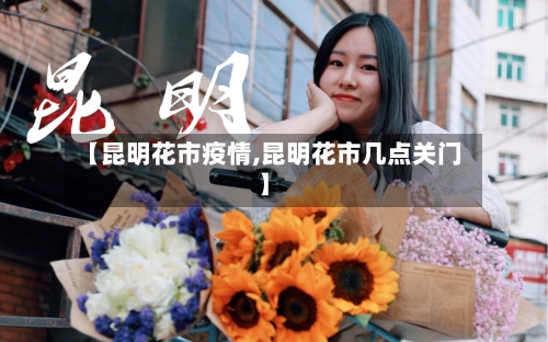 【昆明花市疫情,昆明花市几点关门】-第2张图片