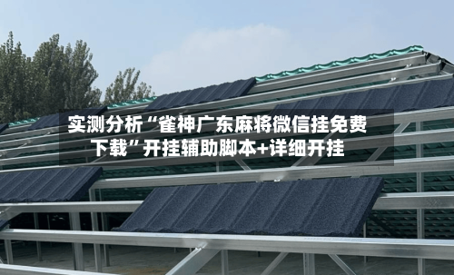 实测分析“雀神广东麻将微信挂免费下载”开挂辅助脚本+详细开挂