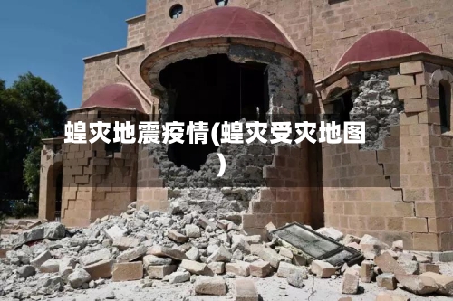 蝗灾地震疫情(蝗灾受灾地图)-第2张图片