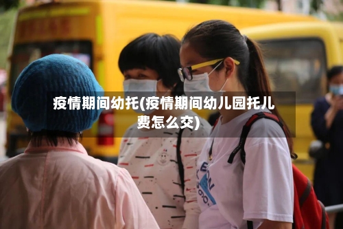 疫情期间幼托(疫情期间幼儿园托儿费怎么交)