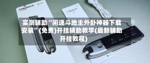 实测辅助“闲逸斗地主外卦神器下载安装”(免费)开挂辅助教学(最新辅助开挂教程)