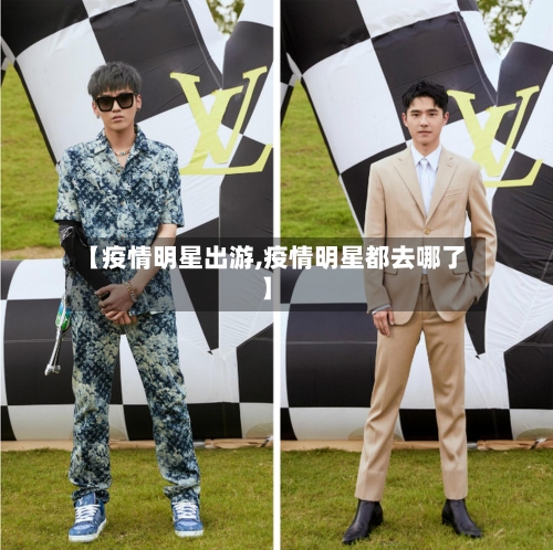 【疫情明星出游,疫情明星都去哪了】