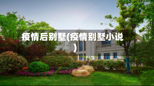 疫情后别墅(疫情别墅小说)