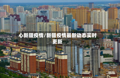 心新疆疫情/新疆疫情最新动态实时更新