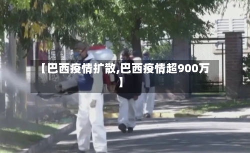 【巴西疫情扩散,巴西疫情超900万】