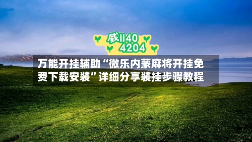万能开挂辅助“微乐内蒙麻将开挂免费下载安装	”详细分享装挂步骤教程-第1张图片