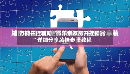 万能开挂辅助“微乐亲友房开挂神器”详细分享装挂步骤教程