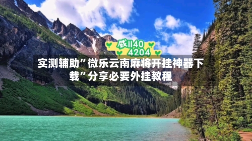 实测辅助”微乐云南麻将开挂神器下载”分享必要外挂教程