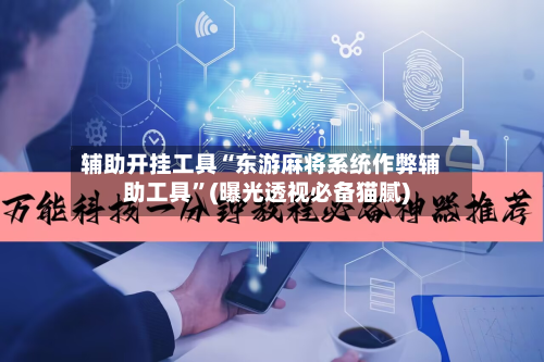 辅助开挂工具“东游麻将系统作弊辅助工具”(曝光透视必备猫腻)