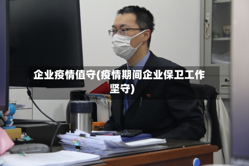 企业疫情值守(疫情期间企业保卫工作坚守)