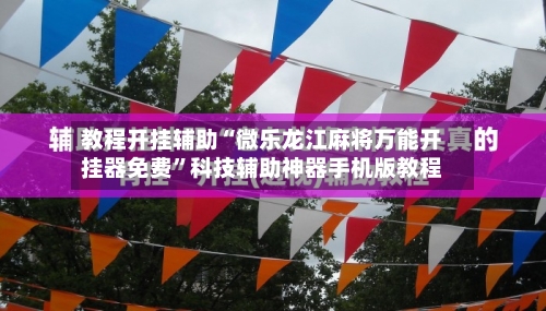 教程开挂辅助“微乐龙江麻将万能开挂器免费	”科技辅助神器手机版教程-第2张图片