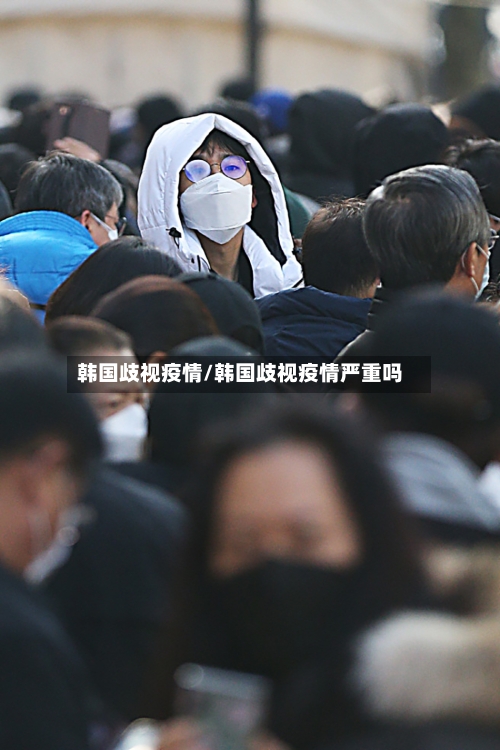 韩国歧视疫情/韩国歧视疫情严重吗