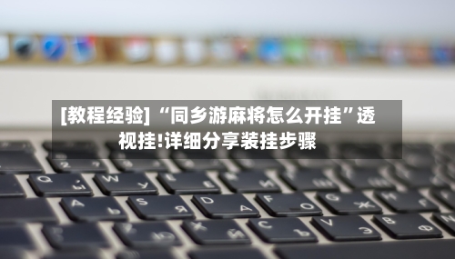 [教程经验] “同乡游麻将怎么开挂”透视挂!详细分享装挂步骤