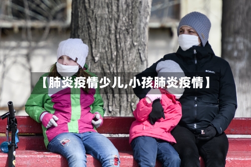 【肺炎疫情少儿,小孩肺炎疫情】