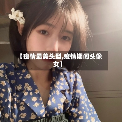 【疫情最美头型,疫情期间头像女】