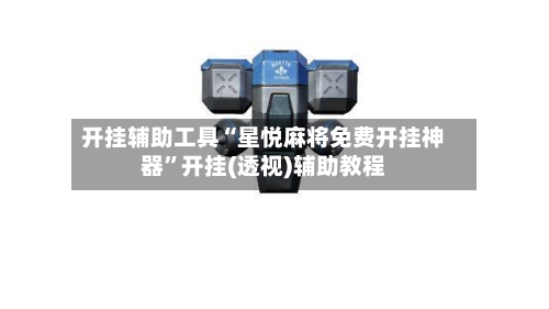 开挂辅助工具“星悦麻将免费开挂神器”开挂(透视)辅助教程-第2张图片