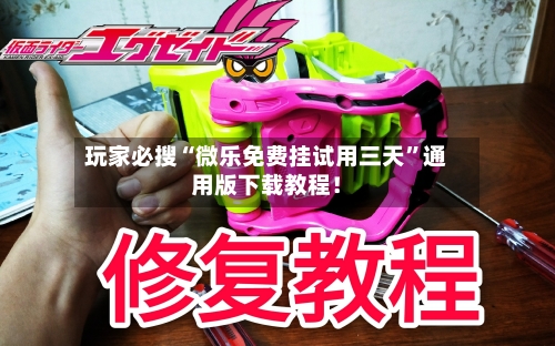 玩家必搜“微乐免费挂试用三天”通用版下载教程！