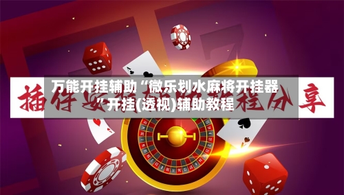 万能开挂辅助“微乐划水麻将开挂器”开挂(透视)辅助教程