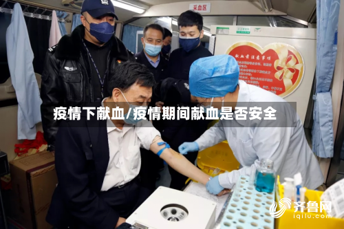 疫情下献血/疫情期间献血是否安全