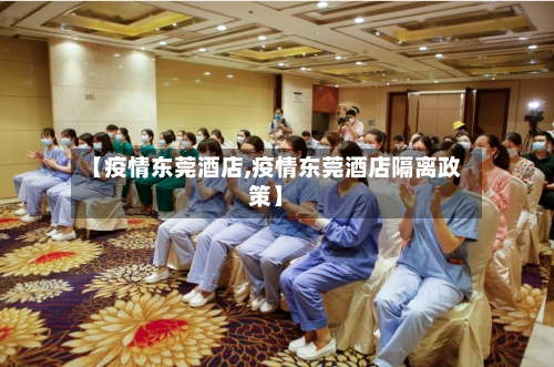 【疫情东莞酒店,疫情东莞酒店隔离政策】