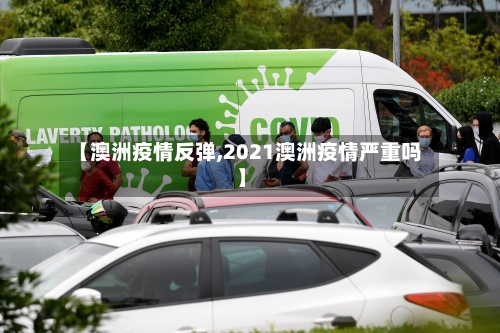 【澳洲疫情反弹,2021澳洲疫情严重吗】