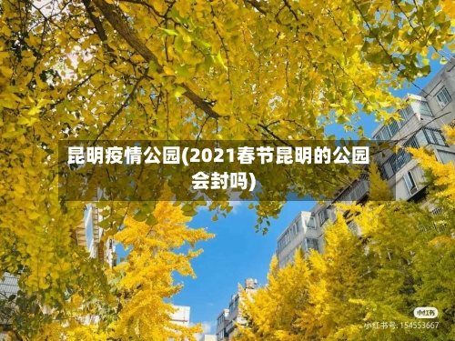 昆明疫情公园(2021春节昆明的公园会封吗)-第1张图片