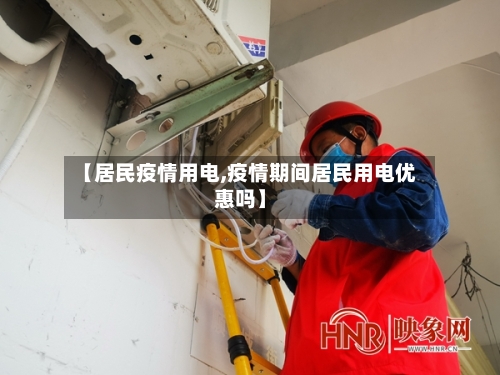 【居民疫情用电,疫情期间居民用电优惠吗】-第1张图片