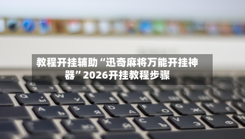教程开挂辅助“迅奇麻将万能开挂神器”2026开挂教程步骤-第1张图片