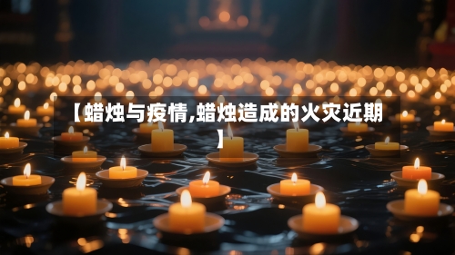 【蜡烛与疫情,蜡烛造成的火灾近期】-第1张图片