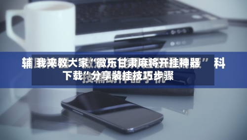 我来教大家“微乐甘肃麻将开挂神器下载”分享装挂技巧步骤