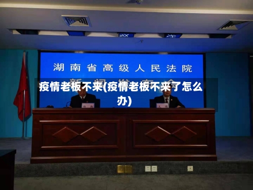 疫情老板不来(疫情老板不来了怎么办)-第1张图片