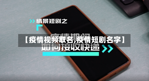 【疫情视频取名,疫情短剧名字】