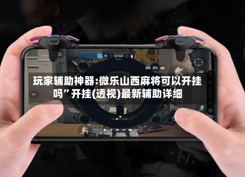 玩家辅助神器:微乐山西麻将可以开挂吗”开挂(透视)最新辅助详细