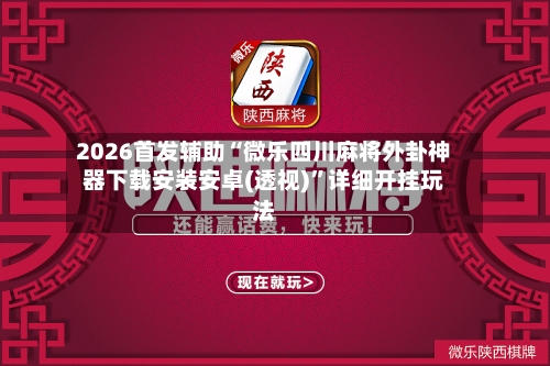 2026首发辅助“微乐四川麻将外卦神器下载安装安卓(透视)”详细开挂玩法