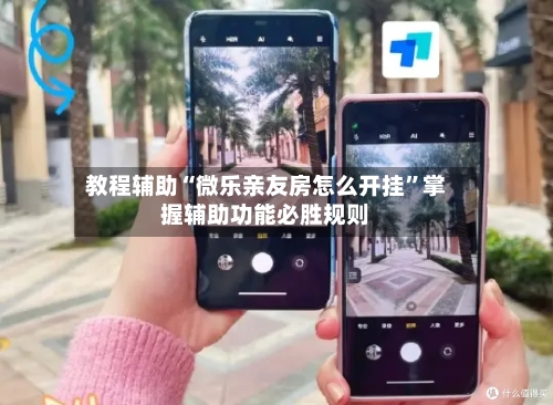 教程辅助“微乐亲友房怎么开挂”掌握辅助功能必胜规则-第3张图片