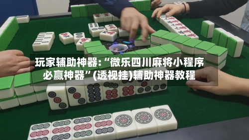 玩家辅助神器:“微乐四川麻将小程序必赢神器”(透视挂)辅助神器教程-第2张图片