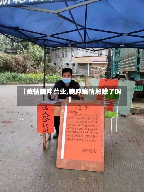 【疫情腾冲营业,腾冲疫情解除了吗】-第2张图片