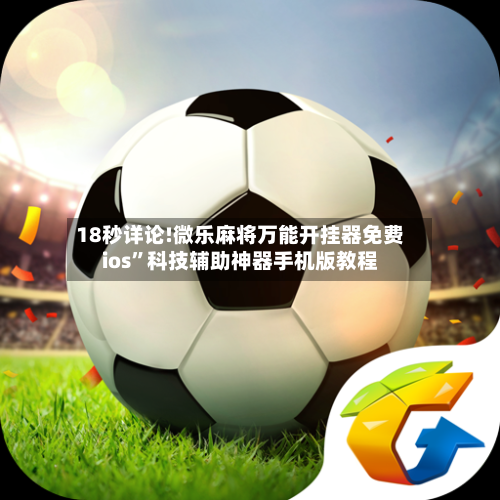 18秒详论!微乐麻将万能开挂器免费ios”科技辅助神器手机版教程