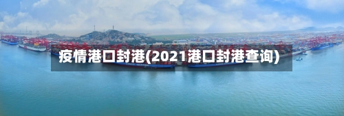 疫情港口封港(2021港口封港查询)-第1张图片