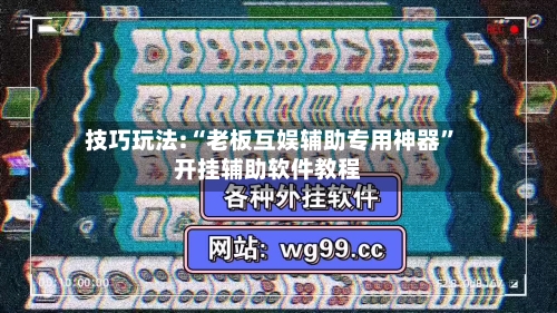 技巧玩法:“老板互娱辅助专用神器”开挂辅助软件教程