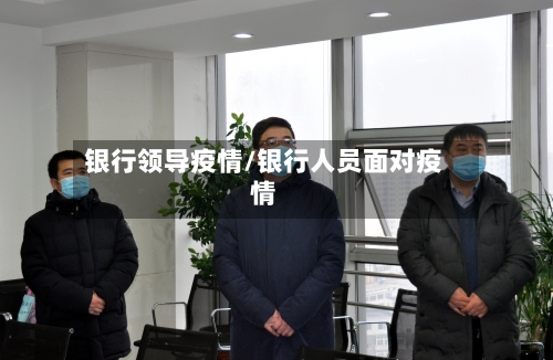 银行领导疫情/银行人员面对疫情