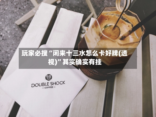 玩家必搜“闲来十三水怎么卡好牌(透视)”其实确实有挂