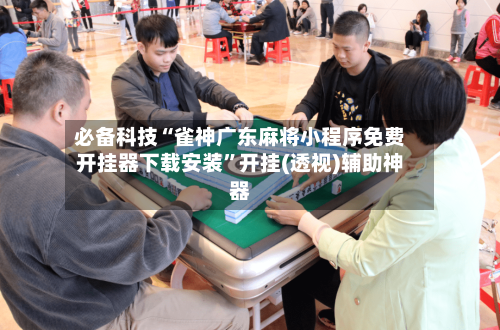 必备科技“雀神广东麻将小程序免费开挂器下载安装”开挂(透视)辅助神器-第2张图片