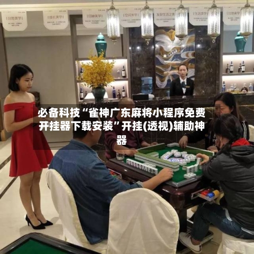 必备科技“雀神广东麻将小程序免费开挂器下载安装”开挂(透视)辅助神器-第3张图片