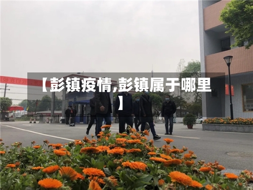 【彭镇疫情,彭镇属于哪里】